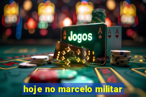 hoje no marcelo militar